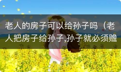 老人的房子可以给孙子吗（老人把房子给孙子,孙子就必须赡养吗）