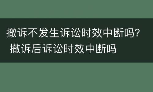 撤诉不发生诉讼时效中断吗？ 撤诉后诉讼时效中断吗