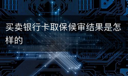 买卖银行卡取保候审结果是怎样的