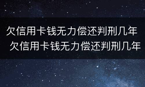 欠信用卡钱无力偿还判刑几年 欠信用卡钱无力偿还判刑几年了