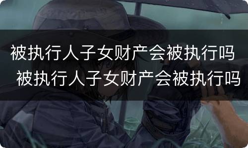 被执行人子女财产会被执行吗 被执行人子女财产会被执行吗怎么查