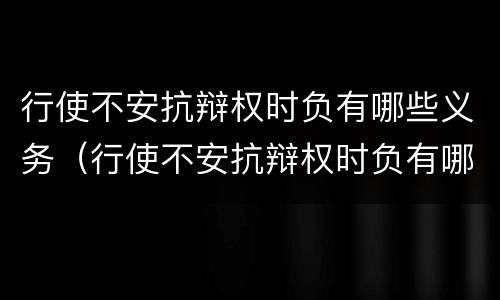 行使不安抗辩权时负有哪些义务（行使不安抗辩权时负有哪些义务责任）