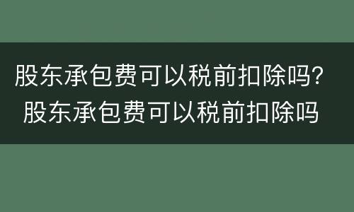 股东承包费可以税前扣除吗？ 股东承包费可以税前扣除吗