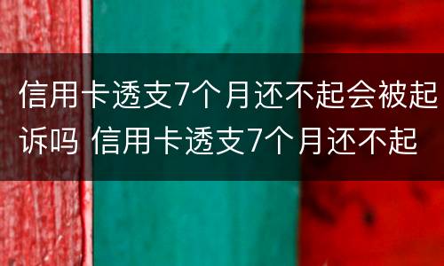 信用卡透支7个月还不起会被起诉吗 信用卡透支7个月还不起会被起诉吗为什么
