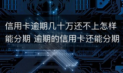 信用卡逾期几十万还不上怎样能分期 逾期的信用卡还能分期吗