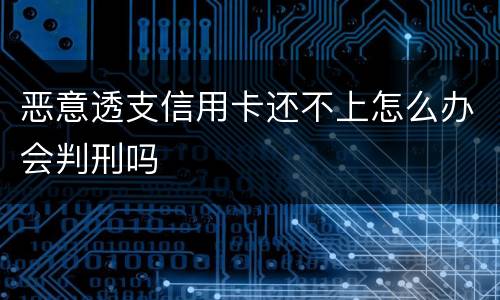 恶意透支信用卡还不上怎么办会判刑吗