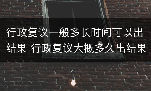 行政复议一般多长时间可以出结果 行政复议大概多久出结果