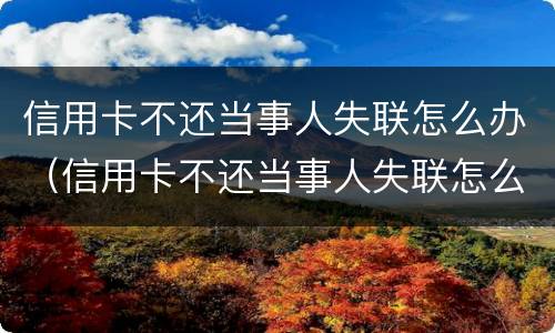 信用卡不还当事人失联怎么办（信用卡不还当事人失联怎么办理）