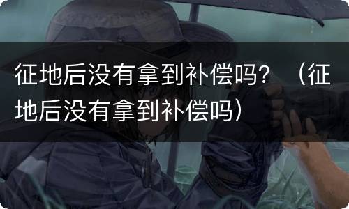 征地后没有拿到补偿吗？（征地后没有拿到补偿吗）