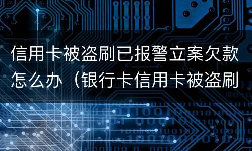 信用卡被盗刷已报警立案欠款怎么办（银行卡信用卡被盗刷怎么办）