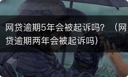 网贷逾期5年会被起诉吗？（网贷逾期两年会被起诉吗）
