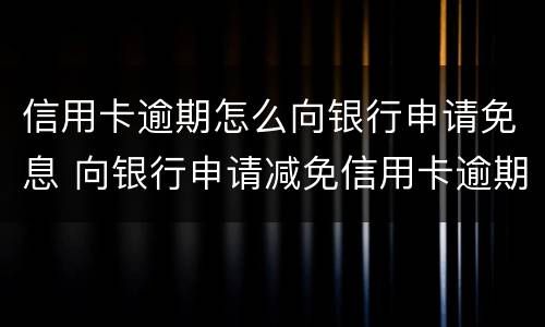 信用卡逾期怎么向银行申请免息 向银行申请减免信用卡逾期利息怎么申请
