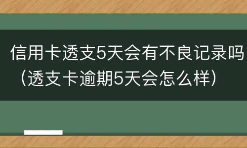 信用卡透支5天会有不良记录吗（透支卡逾期5天会怎么样）