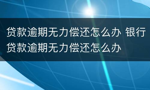 贷款逾期无力偿还怎么办 银行贷款逾期无力偿还怎么办