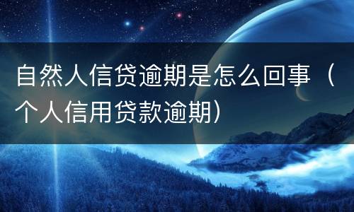 自然人信贷逾期是怎么回事（个人信用贷款逾期）