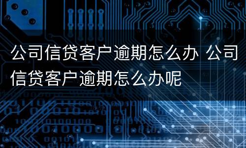 公司信贷客户逾期怎么办 公司信贷客户逾期怎么办呢