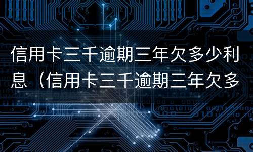 信用卡三千逾期三年欠多少利息（信用卡三千逾期三年欠多少利息啊）