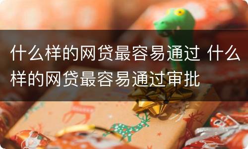 什么样的网贷最容易通过 什么样的网贷最容易通过审批