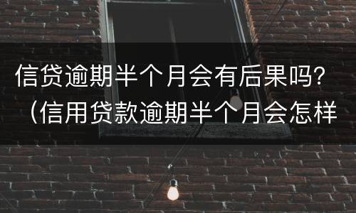 信贷逾期半个月会有后果吗？（信用贷款逾期半个月会怎样）
