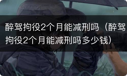 醉驾拘役2个月能减刑吗（醉驾拘役2个月能减刑吗多少钱）