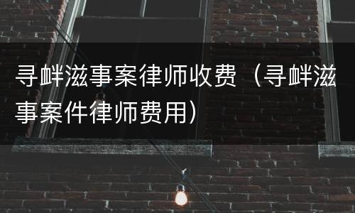 寻衅滋事案律师收费（寻衅滋事案件律师费用）