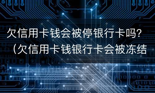 欠信用卡钱会被停银行卡吗？（欠信用卡钱银行卡会被冻结吗）