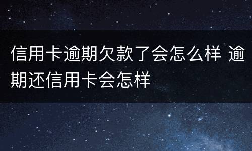信用卡逾期欠款了会怎么样 逾期还信用卡会怎样