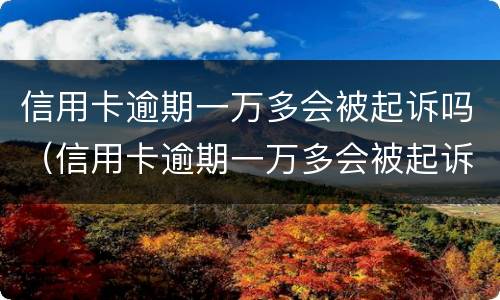 信用卡逾期一万多会被起诉吗（信用卡逾期一万多会被起诉吗知乎）