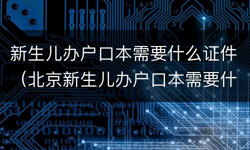 新生儿办户口本需要什么证件（北京新生儿办户口本需要什么证件）