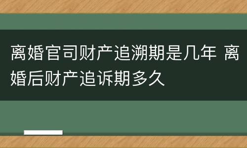 离婚官司财产追溯期是几年 离婚后财产追诉期多久