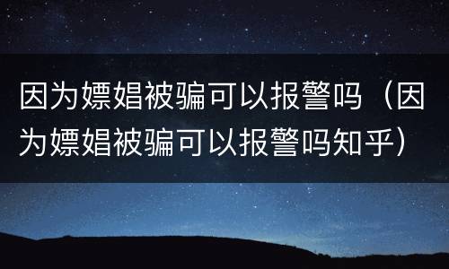 因为嫖娼被骗可以报警吗（因为嫖娼被骗可以报警吗知乎）