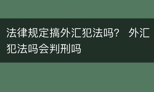 法律规定搞外汇犯法吗？ 外汇犯法吗会判刑吗