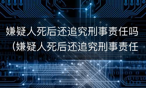 嫌疑人死后还追究刑事责任吗（嫌疑人死后还追究刑事责任吗法律规定）
