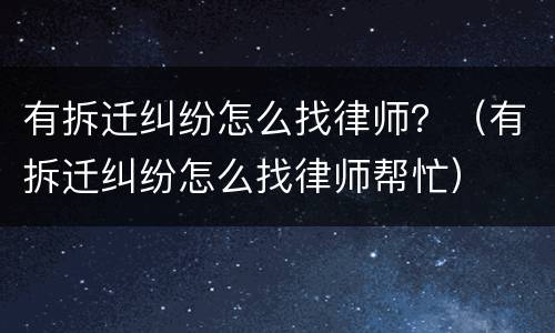 有拆迁纠纷怎么找律师？（有拆迁纠纷怎么找律师帮忙）