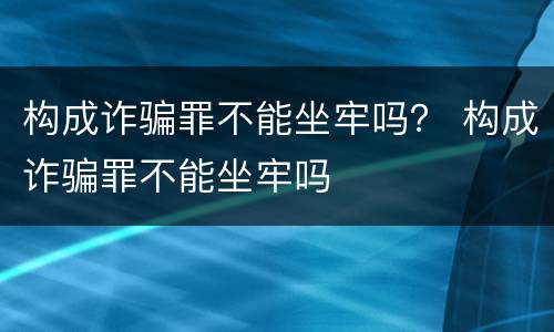 构成诈骗罪不能坐牢吗？ 构成诈骗罪不能坐牢吗