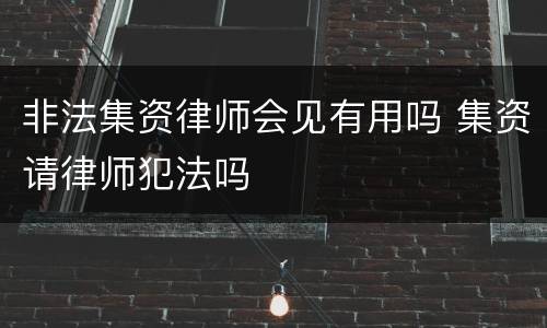 非法集资律师会见有用吗 集资请律师犯法吗