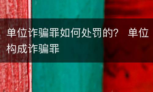 单位诈骗罪如何处罚的？ 单位构成诈骗罪