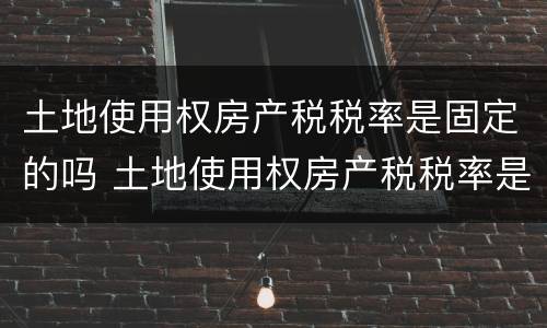 土地使用权房产税税率是固定的吗 土地使用权房产税税率是固定的吗