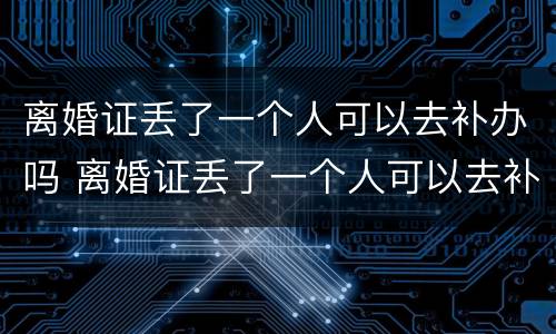 离婚证丢了一个人可以去补办吗 离婚证丢了一个人可以去补办吗要多少钱