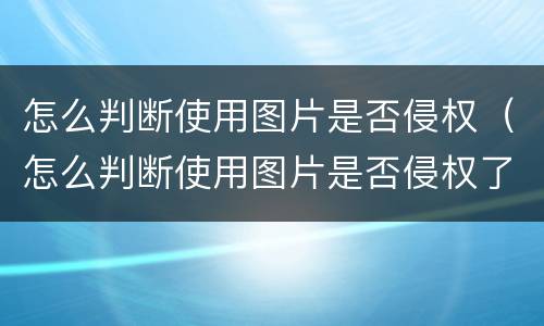 怎么判断使用图片是否侵权（怎么判断使用图片是否侵权了）