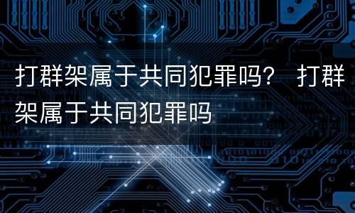 打群架属于共同犯罪吗？ 打群架属于共同犯罪吗