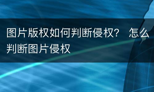 图片版权如何判断侵权？ 怎么判断图片侵权