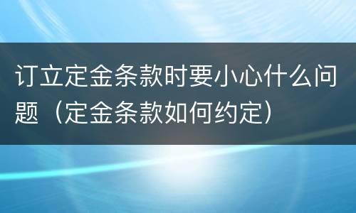 订立定金条款时要小心什么问题（定金条款如何约定）