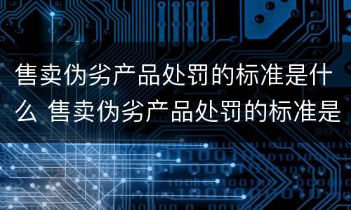 售卖伪劣产品处罚的标准是什么 售卖伪劣产品处罚的标准是什么意思