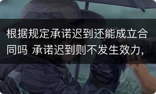 根据规定承诺迟到还能成立合同吗 承诺迟到则不发生效力,合同也就不能成立