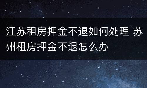 江苏租房押金不退如何处理 苏州租房押金不退怎么办