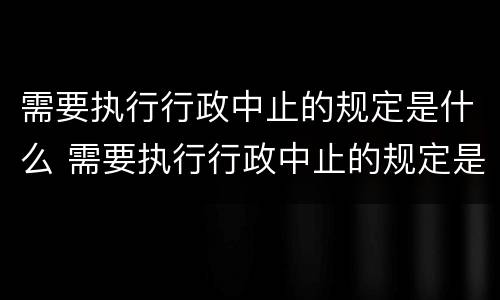 需要执行行政中止的规定是什么 需要执行行政中止的规定是什么法律