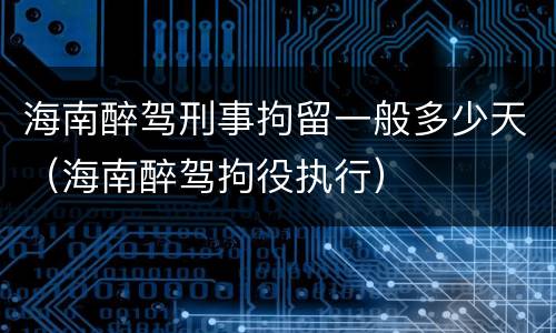 海南醉驾刑事拘留一般多少天（海南醉驾拘役执行）