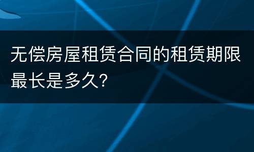 无偿房屋租赁合同的租赁期限最长是多久？