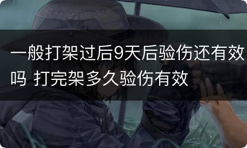一般打架过后9天后验伤还有效吗 打完架多久验伤有效